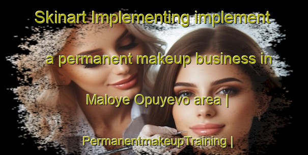 Skinart Implementing implement a permanent makeup business in Maloye Opuyevo area | PermanentmakeupTraining | PermanentmakeupClasses | SkinartTraining-Russian Federation
